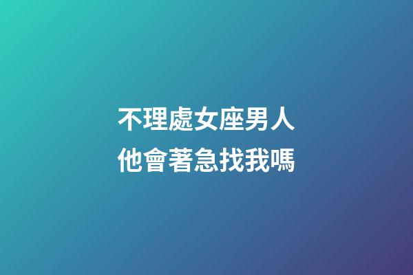不理處女座男人他會著急找我嗎-第1張-星座運勢-玄機派