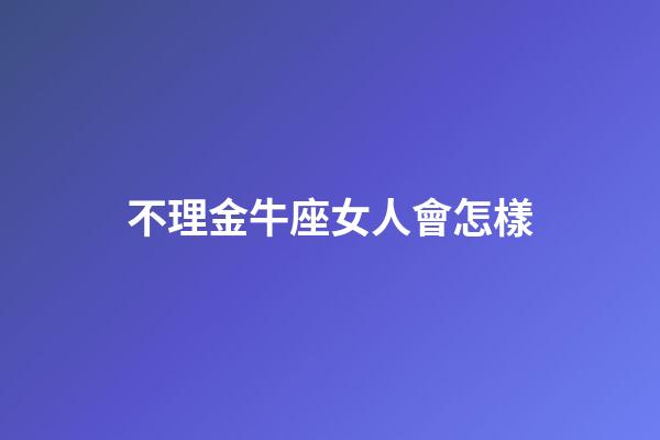 不理金牛座女人會怎樣-第1張-星座運勢-玄機派