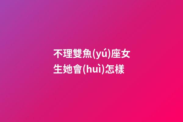 不理雙魚(yú)座女生她會(huì)怎樣-第1張-星座運(yùn)勢(shì)-玄機(jī)派