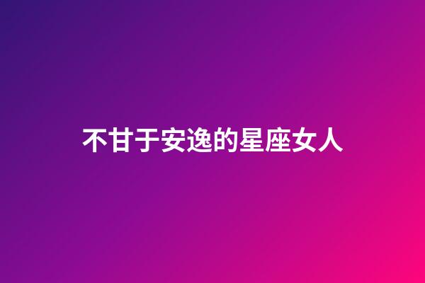 不甘于安逸的星座女人-第1張-星座運勢-玄機派