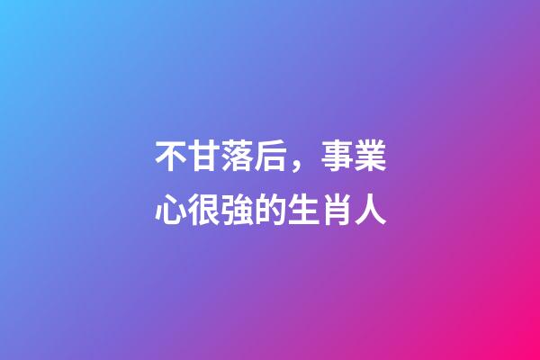 不甘落后，事業心很強的生肖人-第1張-觀點-玄機派