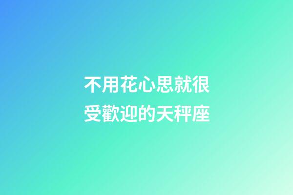 不用花心思就很受歡迎的天秤座-第1張-星座運(yùn)勢(shì)-玄機(jī)派
