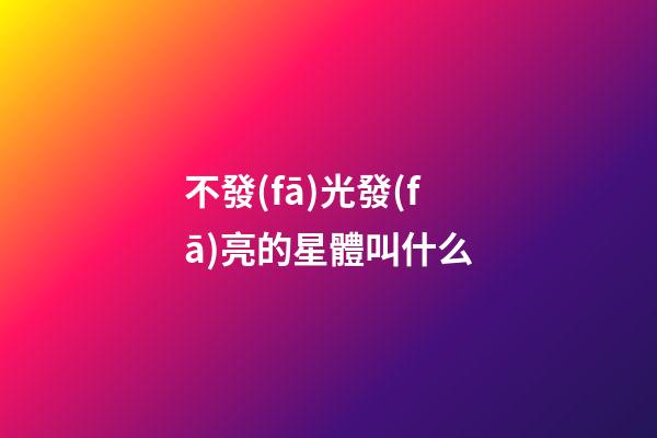 不發(fā)光發(fā)亮的星體叫什么-第1張-星座運勢-玄機派