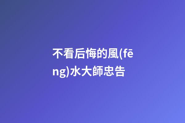 不看后悔的風(fēng)水大師忠告