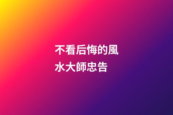 不看后悔的風水大師忠告