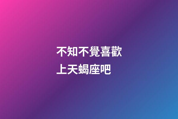 不知不覺喜歡上天蝎座吧-第1張-星座運勢-玄機派