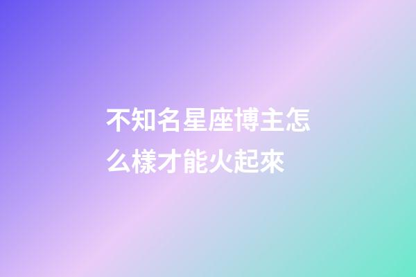 不知名星座博主怎么樣才能火起來-第1張-星座運勢-玄機派