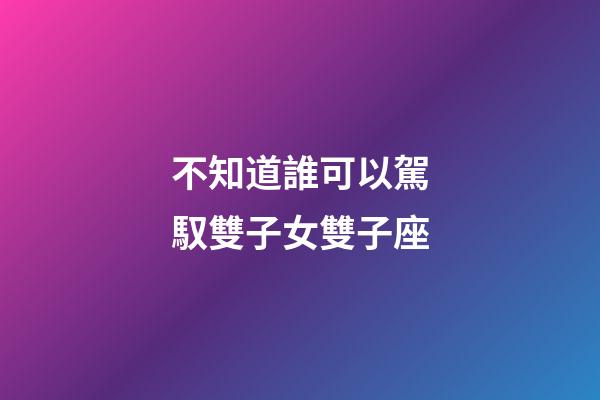 不知道誰可以駕馭雙子女雙子座-第1張-星座運勢-玄機派