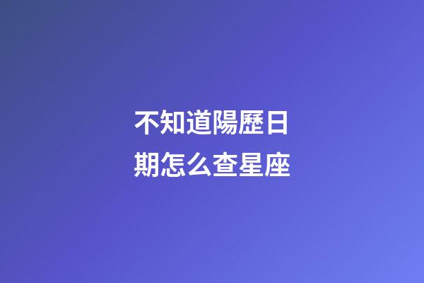 不知道陽歷日期怎么查星座-第1張-星座運勢-玄機派