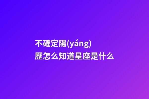 不確定陽(yáng)歷怎么知道星座是什么-第1張-星座運(yùn)勢(shì)-玄機(jī)派