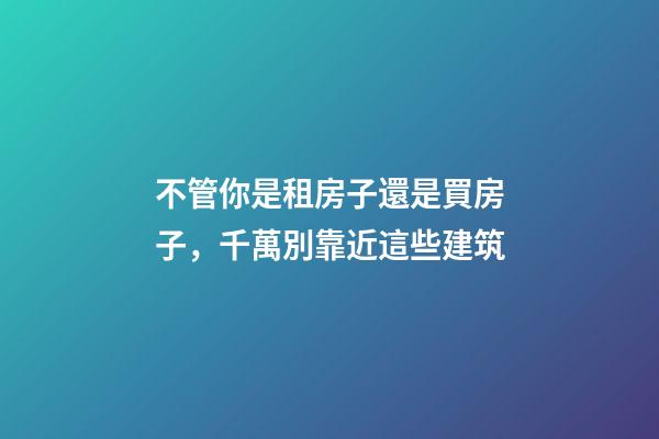 不管你是租房子還是買房子，千萬別靠近這些建筑