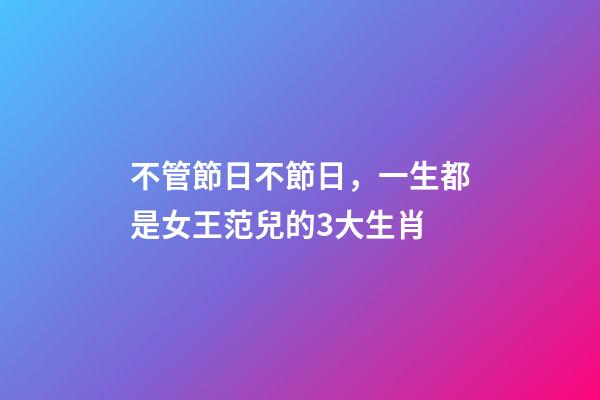 不管節日不節日，一生都是女王范兒的3大生肖-第1張-觀點-玄機派