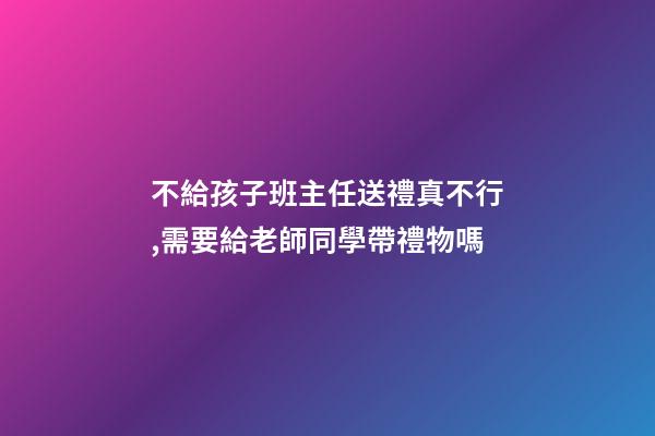 不給孩子班主任送禮真不行,需要給老師同學帶禮物嗎-第1張-觀點-玄機派