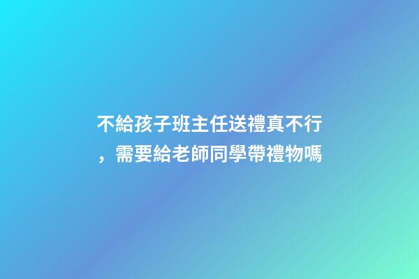 不給孩子班主任送禮真不行，需要給老師同學帶禮物嗎-第1張-觀點-玄機派