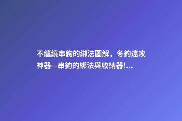 不纏繞串鉤的綁法圖解，冬釣遠攻神器—串鉤的綁法與收納器!用過的串鉤再不用丟了!-第1張-觀點-玄機派