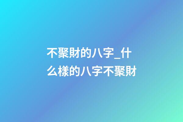 不聚財的八字_什么樣的八字不聚財