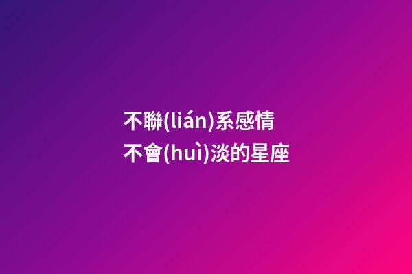 不聯(lián)系感情不會(huì)淡的星座-第1張-星座運(yùn)勢(shì)-玄機(jī)派