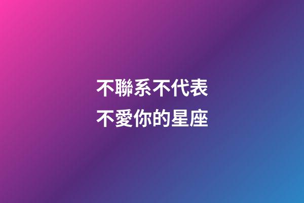 不聯系不代表不愛你的星座-第1張-星座運勢-玄機派