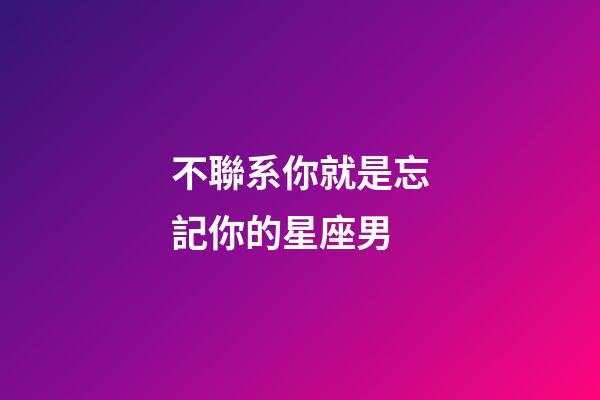 不聯系你就是忘記你的星座男-第1張-星座運勢-玄機派