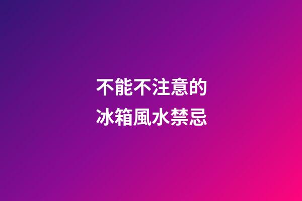 不能不注意的冰箱風水禁忌
