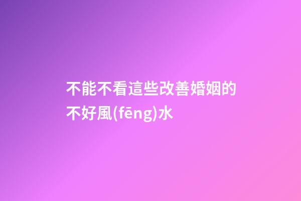 不能不看這些改善婚姻的不好風(fēng)水