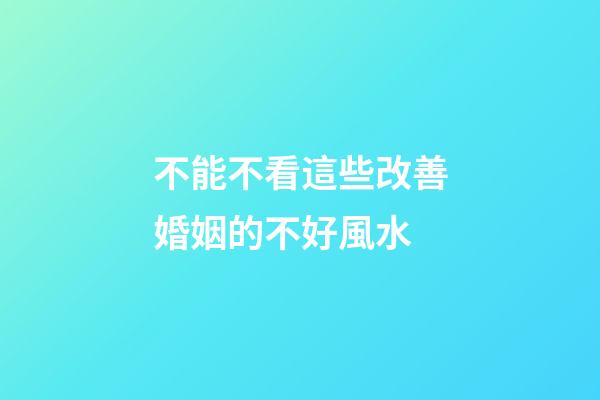 不能不看這些改善婚姻的不好風水