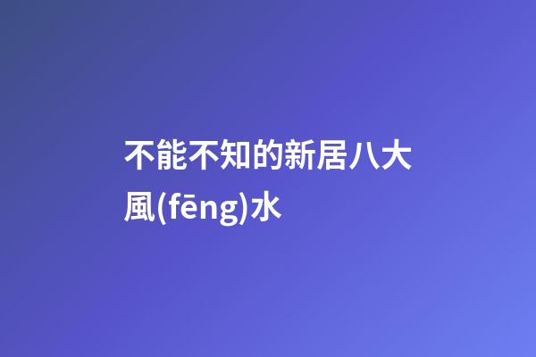 不能不知的新居八大風(fēng)水