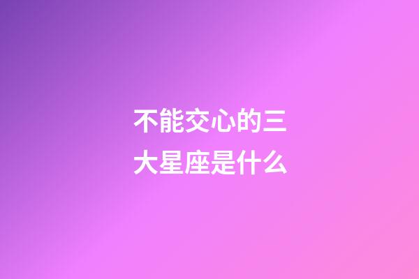 不能交心的三大星座是什么-第1張-星座運勢-玄機派