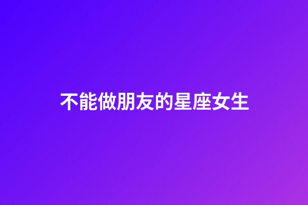 不能做朋友的星座女生-第1張-星座運勢-玄機派