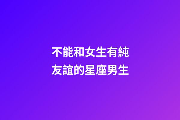 不能和女生有純友誼的星座男生-第1張-星座運勢-玄機派