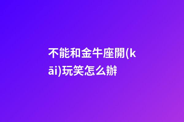 不能和金牛座開(kāi)玩笑怎么辦-第1張-星座運(yùn)勢(shì)-玄機(jī)派