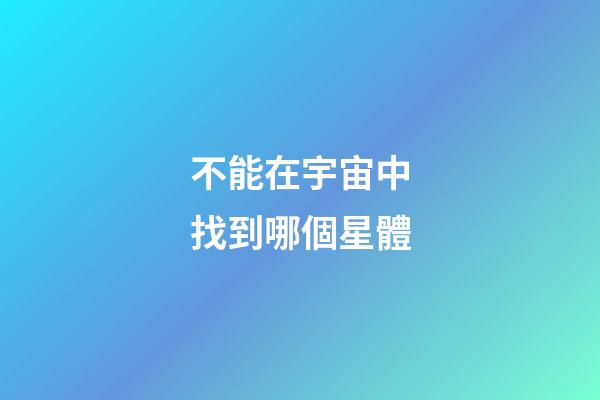 不能在宇宙中找到哪個星體-第1張-星座運勢-玄機派