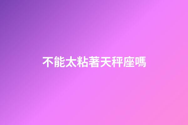 不能太粘著天秤座嗎-第1張-星座運勢-玄機派