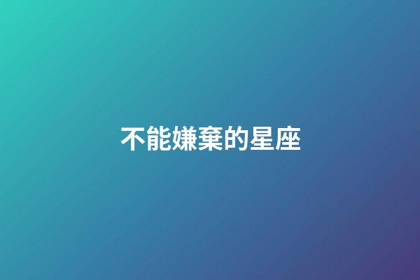 不能嫌棄的星座-第1張-星座運勢-玄機派