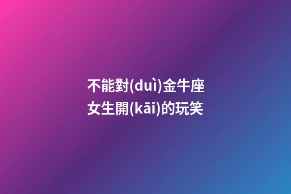 不能對(duì)金牛座女生開(kāi)的玩笑