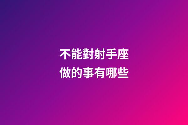 不能對射手座做的事有哪些-第1張-星座運勢-玄機派
