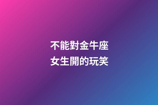不能對金牛座女生開的玩笑-第1張-星座運勢-玄機派