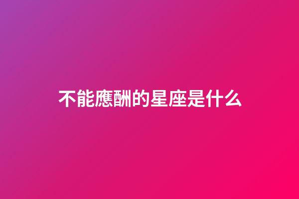 不能應酬的星座是什么-第1張-星座運勢-玄機派