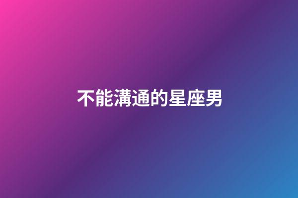 不能溝通的星座男-第1張-星座運勢-玄機派