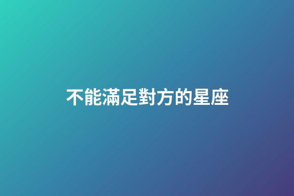 不能滿足對方的星座-第1張-星座運(yùn)勢-玄機(jī)派