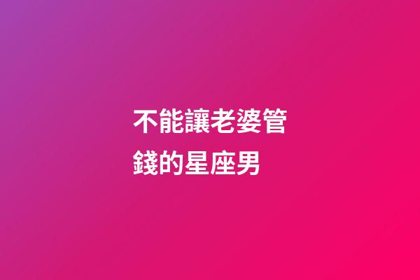 不能讓老婆管錢的星座男-第1張-星座運(yùn)勢-玄機(jī)派