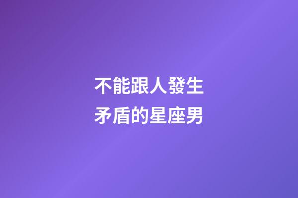 不能跟人發生矛盾的星座男-第1張-星座運勢-玄機派