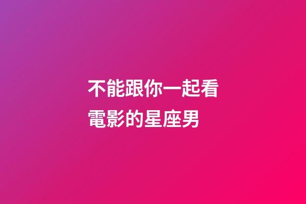 不能跟你一起看電影的星座男-第1張-星座運勢-玄機派