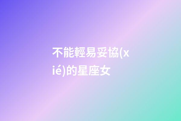 不能輕易妥協(xié)的星座女-第1張-星座運勢-玄機派