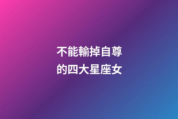 不能輸掉自尊的四大星座女-第1張-星座運勢-玄機派