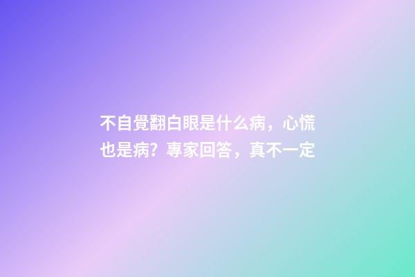不自覺翻白眼是什么病，心慌也是病？專家回答，真不一定-第1張-觀點-玄機派