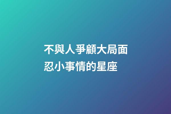 不與人爭顧大局面忍小事情的星座-第1張-星座運勢-玄機派