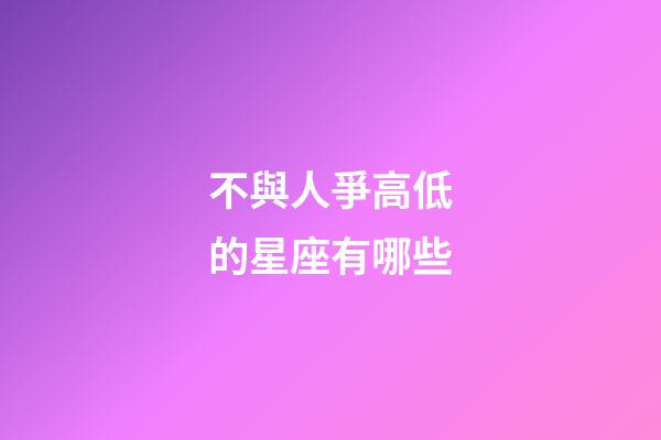 不與人爭高低的星座有哪些-第1張-星座運(yùn)勢-玄機(jī)派