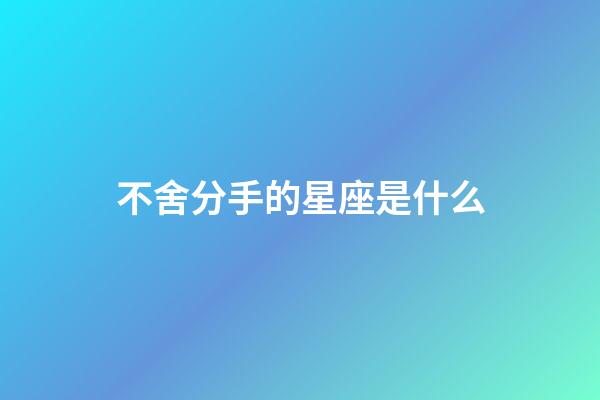 不舍分手的星座是什么-第1張-星座運勢-玄機派