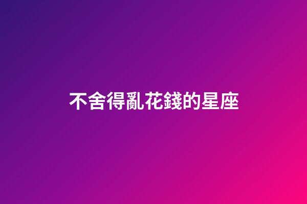 不舍得亂花錢的星座-第1張-星座運勢-玄機派